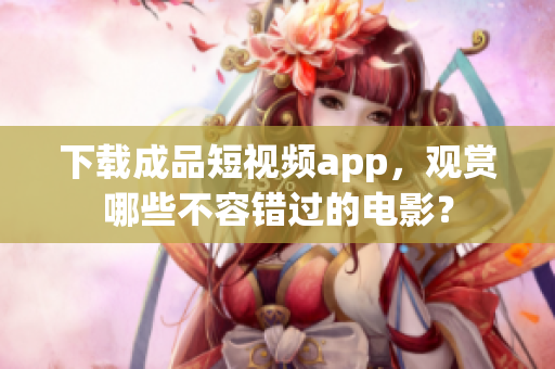 下載成品短視頻app，觀賞哪些不容錯過的電影？