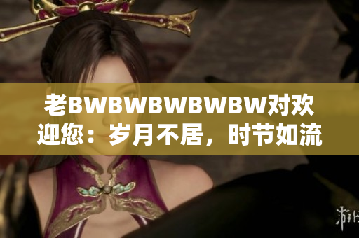 老BWBWBWBWBW對(duì)歡迎您：歲月不居，時(shí)節(jié)如流。