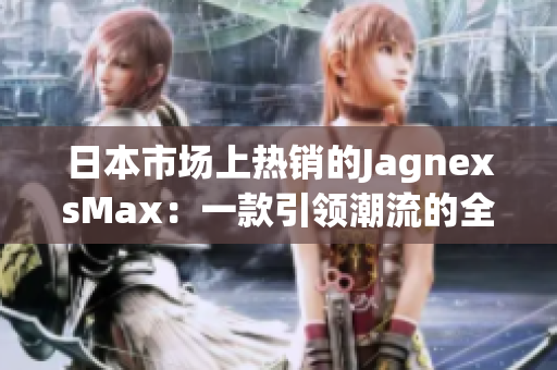 日本市場(chǎng)上熱銷的JagnexsMax：一款引領(lǐng)潮流的全新選擇