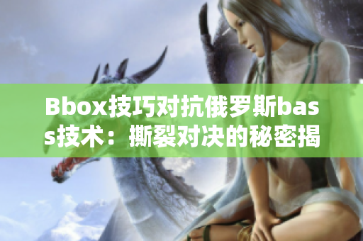 Bbox技巧對(duì)抗俄羅斯bass技術(shù)：撕裂對(duì)決的秘密揭示