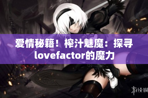 愛情秘籍！榨汁魅魔：探尋lovefactor的魔力