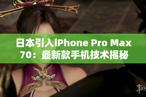 日本引入iPhone Pro Max 70：最新款手機(jī)技術(shù)揭秘