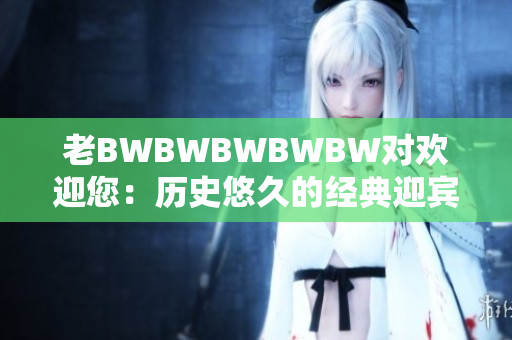 老BWBWBWBWBW對(duì)歡迎您：歷史悠久的經(jīng)典迎賓歌舞!