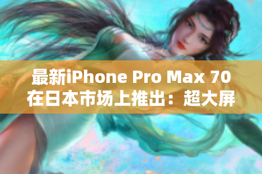 最新iPhone Pro Max 70在日本市場(chǎng)上推出：超大屏幕、強(qiáng)大性能齊備