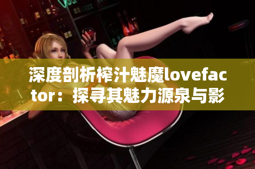 深度剖析榨汁魅魔lovefactor：探尋其魅力源泉與影響力