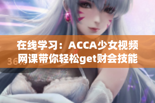 在線學(xué)習(xí)：ACCA少女視頻網(wǎng)課帶你輕松get財會技能