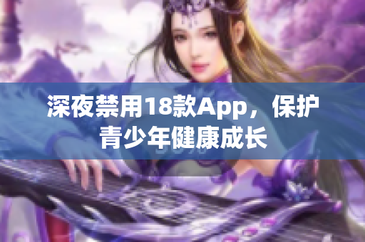 深夜禁用18款A(yù)pp，保護(hù)青少年健康成長