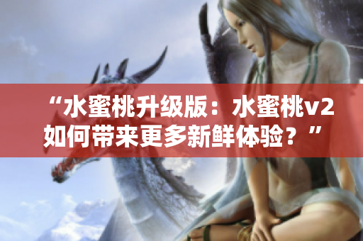 “水蜜桃升級版：水蜜桃v2如何帶來更多新鮮體驗？”