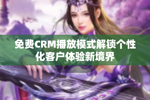 免費(fèi)CRM播放模式解鎖個(gè)性化客戶體驗(yàn)新境界