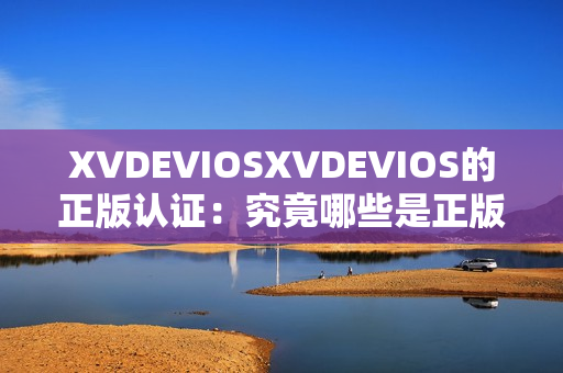 XVDEVIOSXVDEVIOS的正版認(rèn)證：究竟哪些是正版？