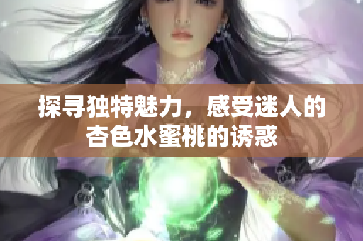 探尋獨特魅力，感受迷人的杏色水蜜桃的誘惑