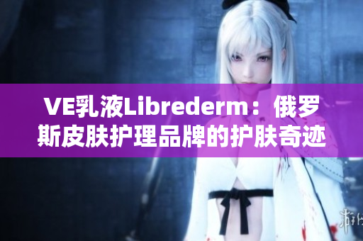 VE乳液Librederm：俄羅斯皮膚護(hù)理品牌的護(hù)膚奇跡