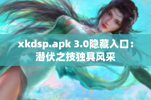 xkdsp.apk 3.0隱藏入口：潛伏之技獨(dú)具風(fēng)采