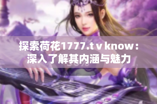 探索荷花1777.tⅴknow：深入了解其內(nèi)涵與魅力