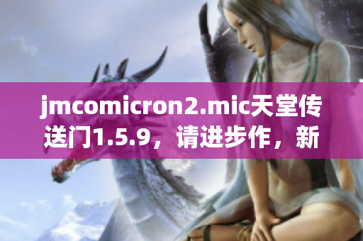 jmcomicron2.mic天堂傳送門1.5.9，請進步作，新的時刻!