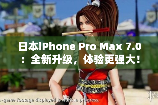 日本iPhone Pro Max 7.0：全新升級，體驗更強大！