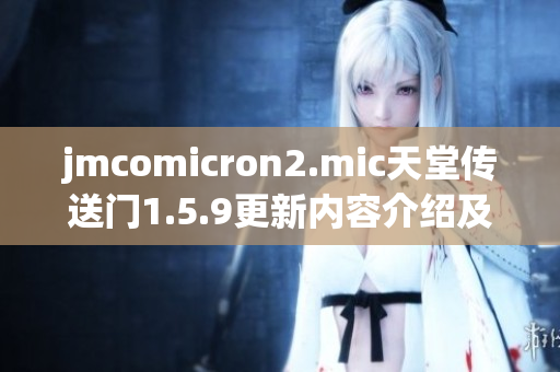 jmcomicron2.mic天堂傳送門1.5.9更新內(nèi)容介紹及玩家反饋分析