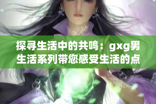 探尋生活中的共鳴：gxg男生活系列帶您感受生活的點滴