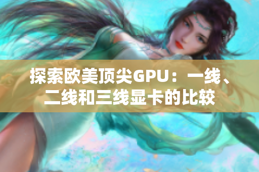 探索歐美頂尖GPU：一線、二線和三線顯卡的比較