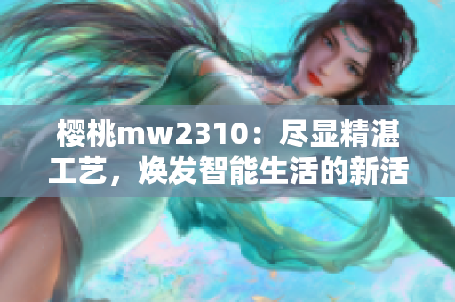 櫻桃mw2310：盡顯精湛工藝，煥發(fā)智能生活的新活力