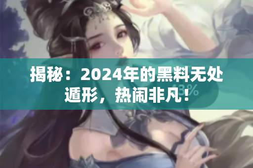 揭秘：2024年的黑料無處遁形，熱鬧非凡！