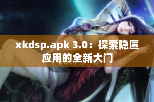 xkdsp.apk 3.0：探索隱匿應(yīng)用的全新大門