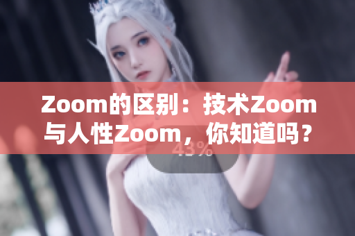 Zoom的區(qū)別：技術(shù)Zoom與人性Zoom，你知道嗎？