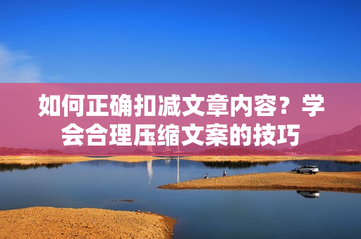 如何正確扣減文章內(nèi)容？學(xué)會(huì)合理壓縮文案的技巧