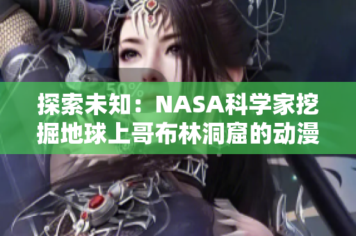 探索未知：NASA科學(xué)家挖掘地球上哥布林洞窟的動(dòng)漫世界