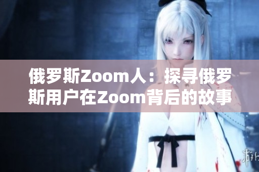 俄羅斯Zoom人：探尋俄羅斯用戶在Zoom背后的故事