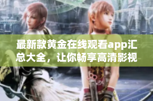 最新款黃金在線觀看app匯總大全，讓你暢享高清影視內(nèi)容