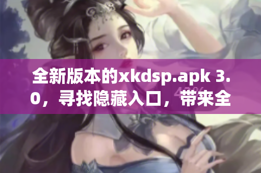 全新版本的xkdsp.apk 3.0，尋找隱藏入口，帶來全新特色