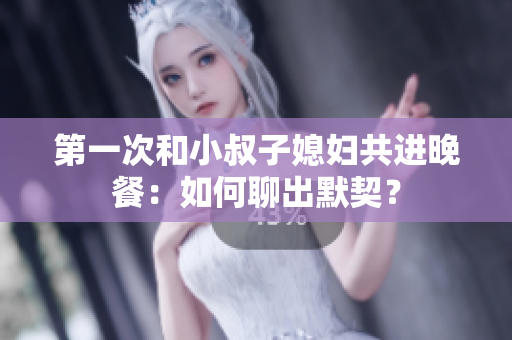 第一次和小叔子媳婦共進(jìn)晚餐：如何聊出默契？