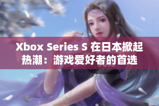 Xbox Series S 在日本掀起熱潮：游戲愛好者的首選