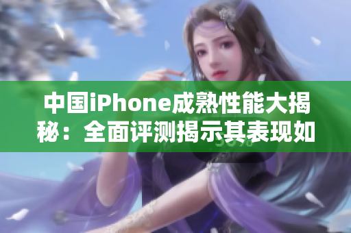 中國iPhone成熟性能大揭秘：全面評測揭示其表現(xiàn)如何