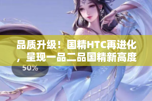 品質(zhì)升級！國精HTC再進(jìn)化，呈現(xiàn)一品二品國精新高度