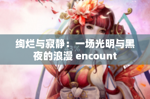 絢爛與寂靜：一場(chǎng)光明與黑夜的浪漫 encount