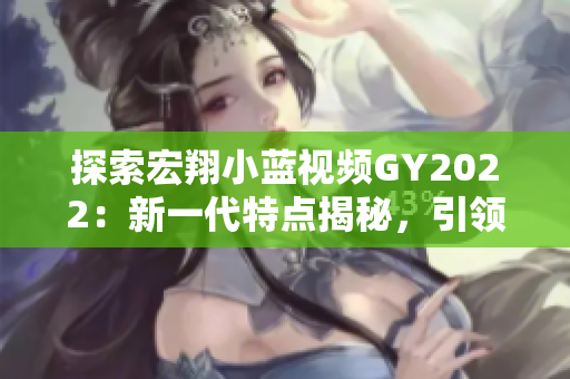 探索宏翔小藍視頻GY2022：新一代特點揭秘，引領未來出行潮流