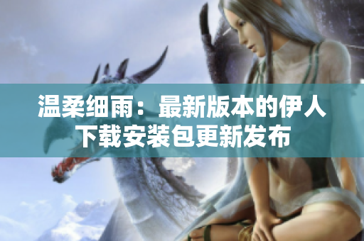 溫柔細(xì)雨：最新版本的伊人下載安裝包更新發(fā)布