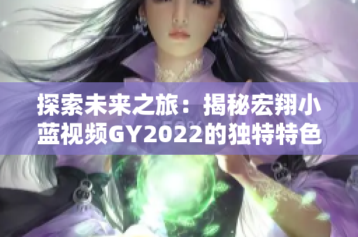 探索未來之旅：揭秘宏翔小藍(lán)視頻GY2022的獨(dú)特特色與創(chuàng)新技術(shù)