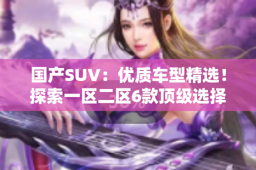 國產(chǎn)SUV：優(yōu)質(zhì)車型精選！探索一區(qū)二區(qū)6款頂級選擇