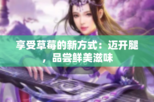 享受草莓的新方式：邁開腿，品嘗鮮美滋味