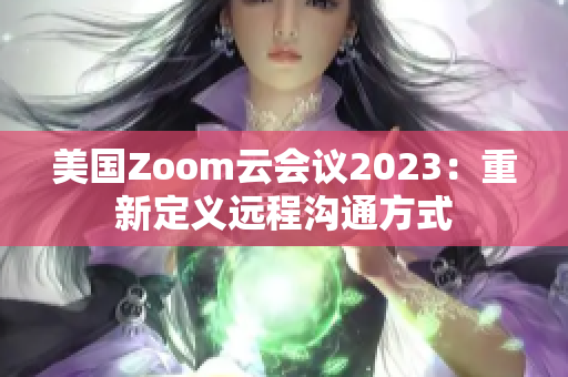 美國Zoom云會議2023：重新定義遠(yuǎn)程溝通方式