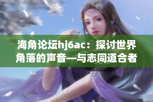 海角論壇hj6ac：探討世界角落的聲音—與志同道合者分享見解