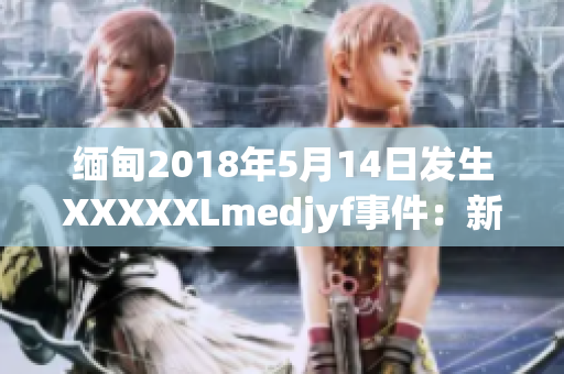 緬甸2018年5月14日發(fā)生XXXXXLmedjyf事件：新聞背后的故事