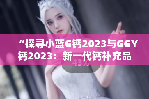 “探尋小藍(lán)G鈣2023與GGY鈣2023：新一代鈣補(bǔ)充品的科學(xué)之旅”