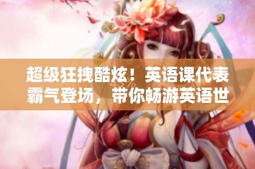 超級狂拽酷炫！英語課代表霸氣登場，帶你暢游英語世界