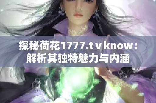 探秘荷花1777.tⅴknow：解析其獨特魅力與內涵