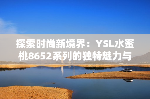 探索時(shí)尚新境界：YSL水蜜桃8652系列的獨(dú)特魅力與潮流引領(lǐng)