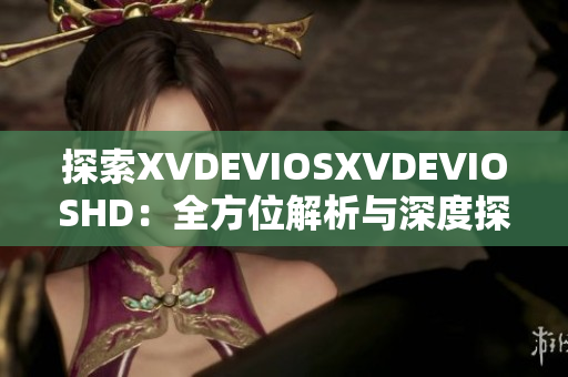 探索XVDEVIOSXVDEVIOSHD：全方位解析與深度探討